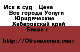 Иск в суд › Цена ­ 1 500 - Все города Услуги » Юридические   . Хабаровский край,Бикин г.